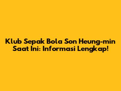 Klub Sepak Bola Son Heung-min Saat Ini: Informasi Lengkap!