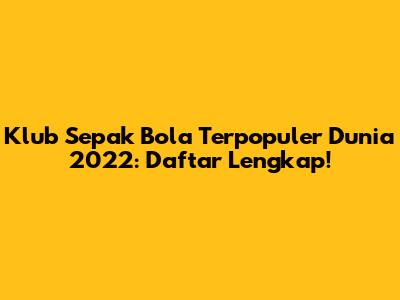 Klub Sepak Bola Terpopuler Dunia 2022: Daftar Lengkap!