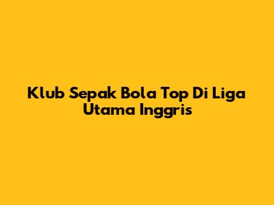 Klub Sepak Bola Top Di Liga Utama Inggris