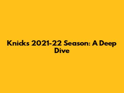 Knicks' 2021-22 Season: A Deep Dive