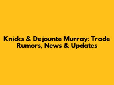 Knicks & Dejounte Murray: Trade Rumors, News & Updates
