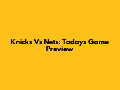 Knicks Vs Nets: Today's Game Preview