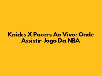 Knicks X Pacers Ao Vivo: Onde Assistir Jogo Da NBA