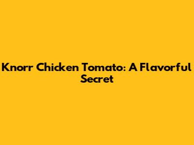 Knorr Chicken Tomato: A Flavorful Secret