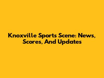Knoxville Sports Scene: News, Scores, And Updates