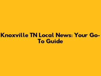 Knoxville TN Local News: Your Go-To Guide