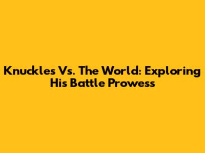 Knuckles Vs. The World: Exploring His Battle Prowess