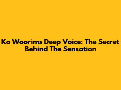 Ko Woorim's Deep Voice: The Secret Behind The Sensation
