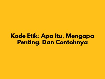 Kode Etik: Apa Itu, Mengapa Penting, Dan Contohnya