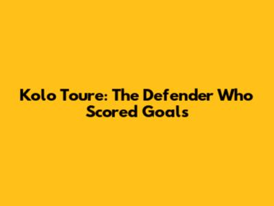 Kolo Toure: The Defender Who Scored Goals