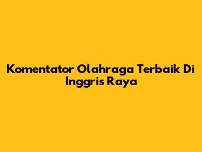 Komentator Olahraga Terbaik Di Inggris Raya