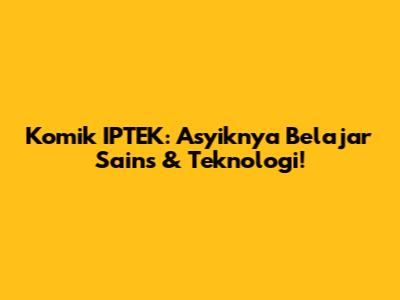Komik IPTEK: Asyiknya Belajar Sains & Teknologi!