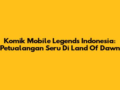 Komik Mobile Legends Indonesia: Petualangan Seru Di Land Of Dawn
