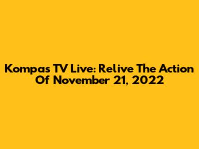 Kompas TV Live: Relive The Action Of November 21, 2022