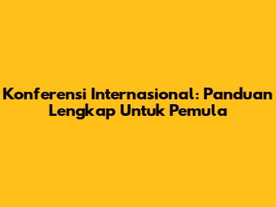 Konferensi Internasional: Panduan Lengkap Untuk Pemula