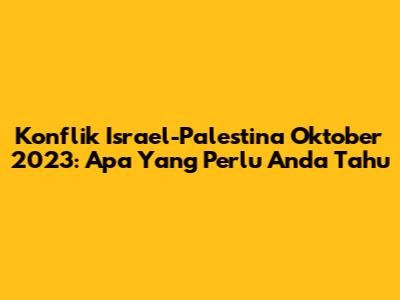 Konflik Israel-Palestina Oktober 2023: Apa Yang Perlu Anda Tahu