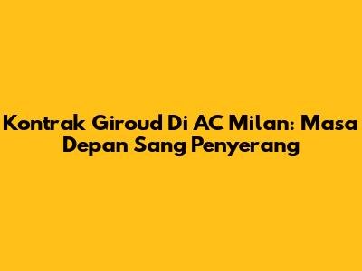 Kontrak Giroud Di AC Milan: Masa Depan Sang Penyerang
