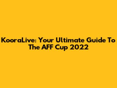 KooraLive: Your Ultimate Guide To The AFF Cup 2022
