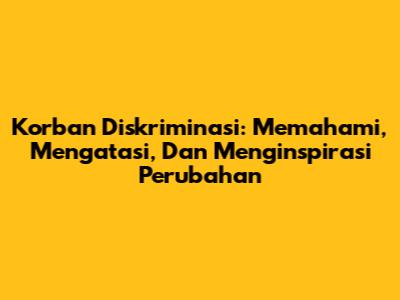 Korban Diskriminasi: Memahami, Mengatasi, Dan Menginspirasi Perubahan