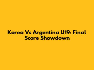 Korea Vs Argentina U19: Final Score Showdown