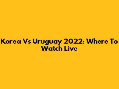 Korea Vs Uruguay 2022: Where To Watch Live