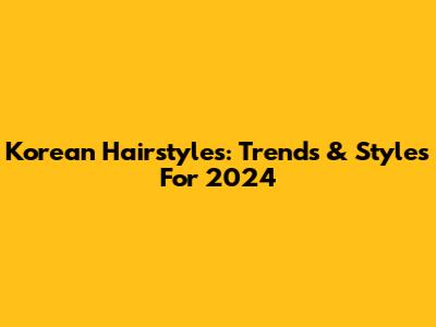 Korean Hairstyles: Trends & Styles For 2024