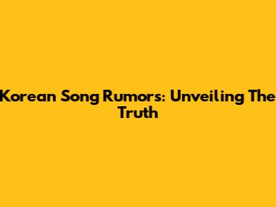 Korean Song Rumors: Unveiling The Truth