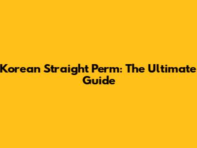 Korean Straight Perm: The Ultimate Guide