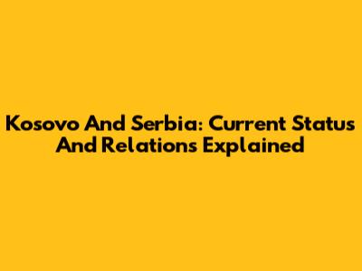 Kosovo And Serbia: Current Status And Relations Explained