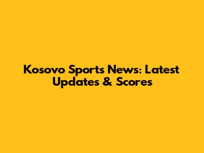 Kosovo Sports News: Latest Updates & Scores
