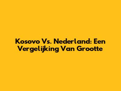 Kosovo Vs. Nederland: Een Vergelijking Van Grootte