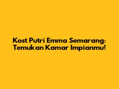 Kost Putri Emma Semarang: Temukan Kamar Impianmu!