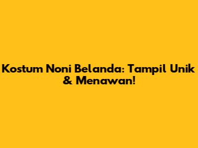 Kostum Noni Belanda: Tampil Unik & Menawan!