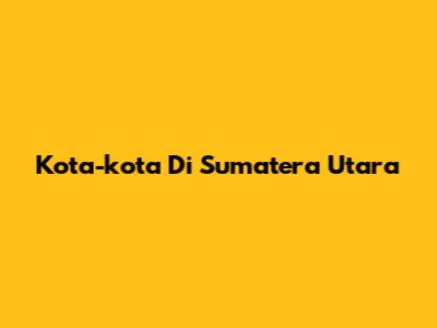 Kota-kota Di Sumatera Utara