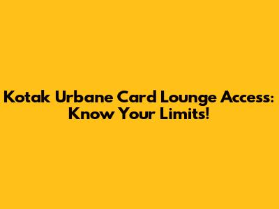 Kotak Urbane Card Lounge Access: Know Your Limits!