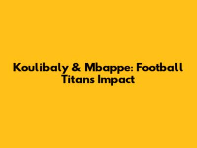 Koulibaly & Mbappe: Football Titans' Impact