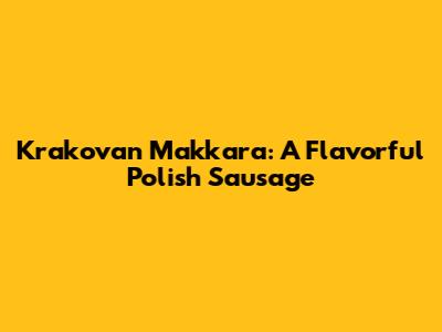 Krakovan Makkara: A Flavorful Polish Sausage