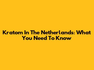 Kratom In The Netherlands: What You Need To Know