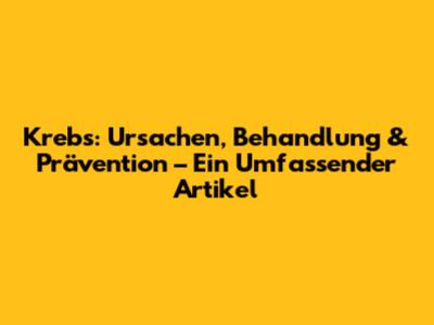 Krebs: Ursachen, Behandlung & Prävention – Ein Umfassender Artikel