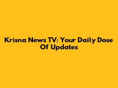 Krisna News TV: Your Daily Dose Of Updates