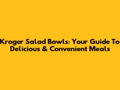Kroger Salad Bowls: Your Guide To Delicious & Convenient Meals