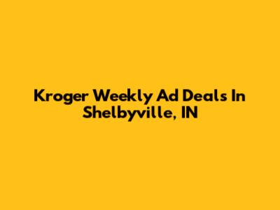 Kroger Weekly Ad Deals In Shelbyville, IN