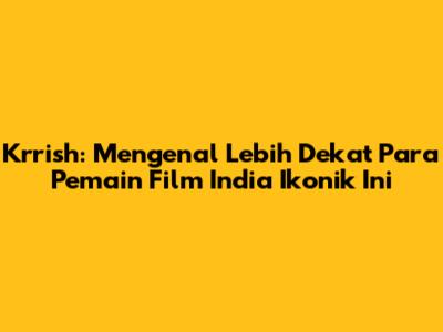 Krrish: Mengenal Lebih Dekat Para Pemain Film India Ikonik Ini