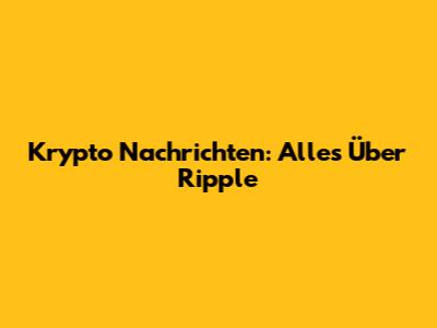 Krypto Nachrichten: Alles Über Ripple