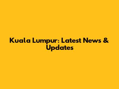 Kuala Lumpur: Latest News & Updates