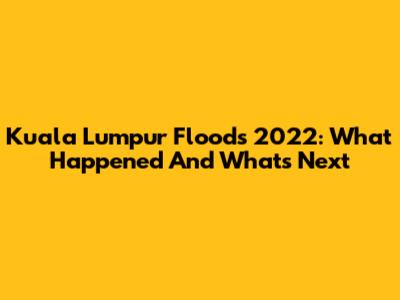 Kuala Lumpur Floods 2022: What Happened And What's Next