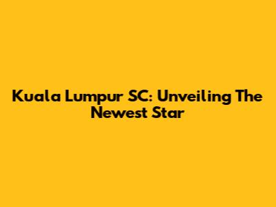 Kuala Lumpur SC: Unveiling The Newest Star