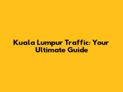 Kuala Lumpur Traffic: Your Ultimate Guide
