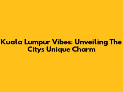 Kuala Lumpur Vibes: Unveiling The City's Unique Charm
