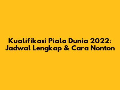 Kualifikasi Piala Dunia 2022: Jadwal Lengkap & Cara Nonton